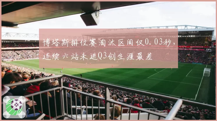 博塔斯排位赛淘汰区间仅0.03秒,连续六站未进Q3创生涯最差
