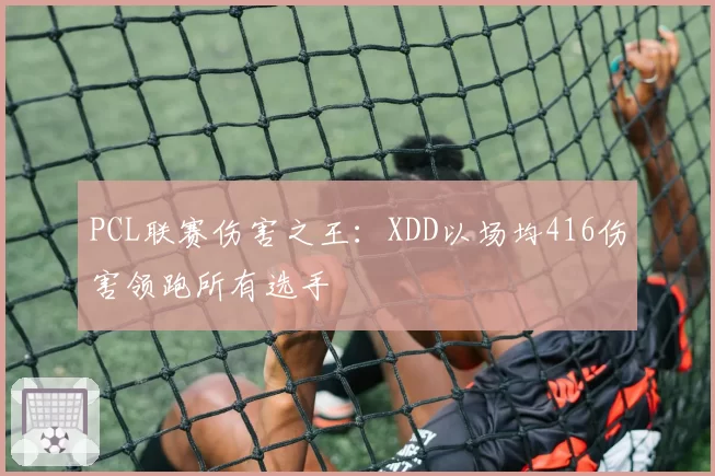 PCL联赛伤害之王:XDD以场均416伤害领跑所有选手