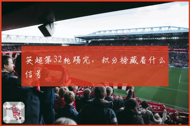 英超第32轮踢完，积分榜藏着什么信号