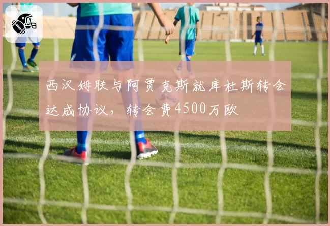 西汉姆联与阿贾克斯就库杜斯转会达成协议，转会费4500万欧