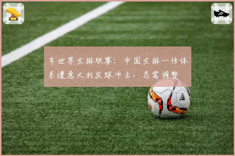 年世界女排联赛：中国女排一传体系遭意大利发球冲击，急需调整