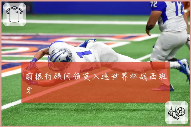 前银行顾问领英入选世界杯战西班牙