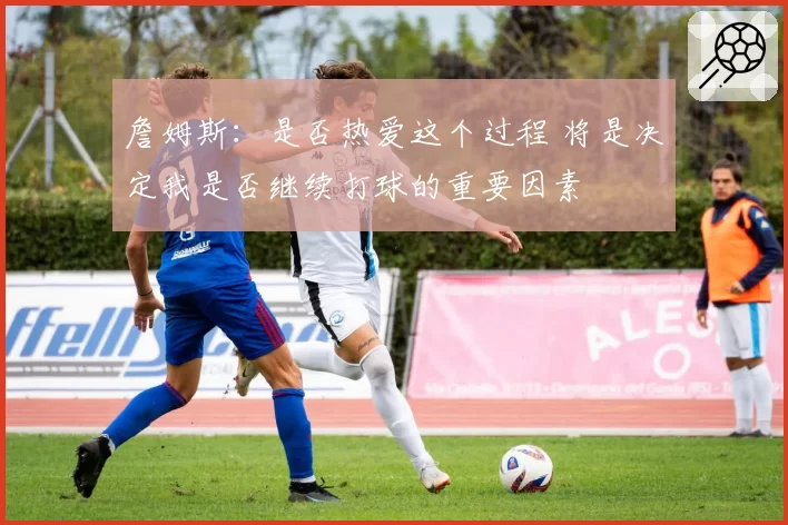 詹姆斯：是否热爱这个过程 将是决定我是否继续打球的重要因素