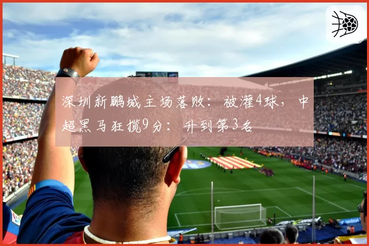 深圳新鹏城主场落败：被灌4球，中超黑马狂揽9分：升到第3名