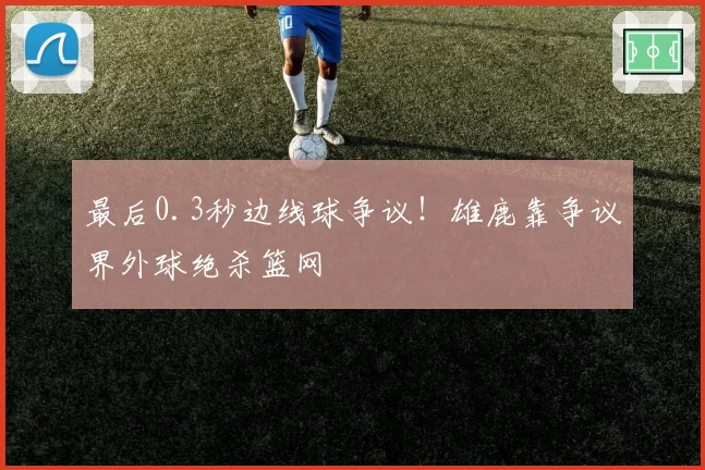 最后0.3秒边线球争议！雄鹿靠争议界外球绝杀篮网