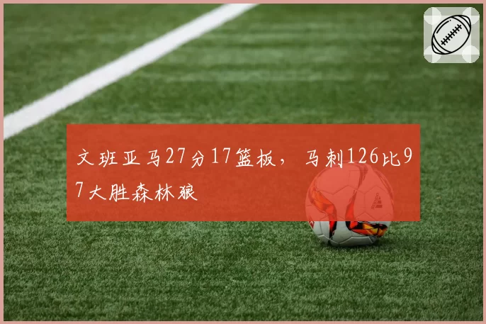 文班亚马27分17篮板,马刺126比97大胜森林狼