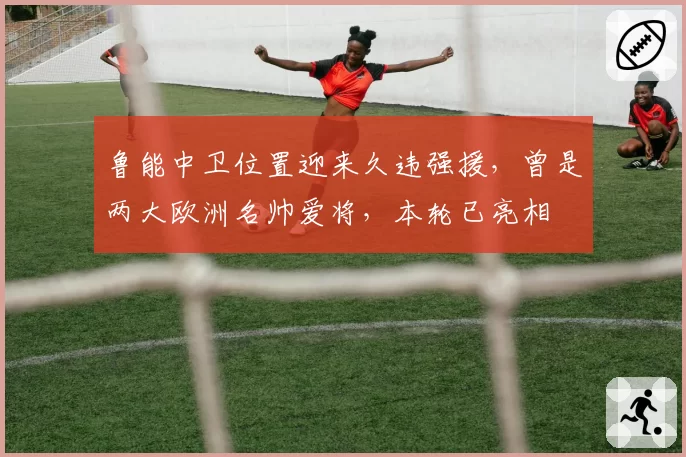 鲁能中卫位置迎来久违强援，曾是两大欧洲名帅爱将，本轮已亮相