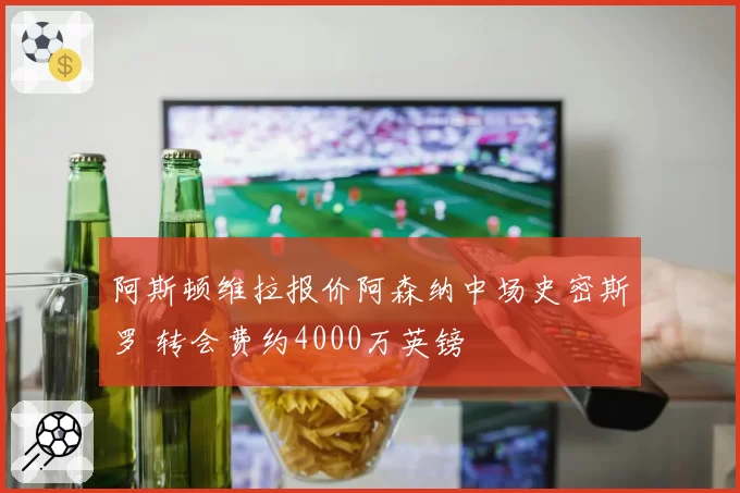 阿斯顿维拉报价阿森纳中场史密斯罗 转会费约4000万英镑