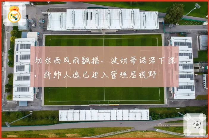 切尔西风雨飘摇,波切蒂诺若下课,新帅人选已进入管理层视野