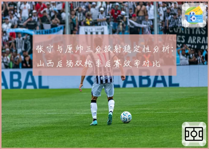 张宁与原帅三分投射稳定性分析：山西后场双枪季后赛效率对比