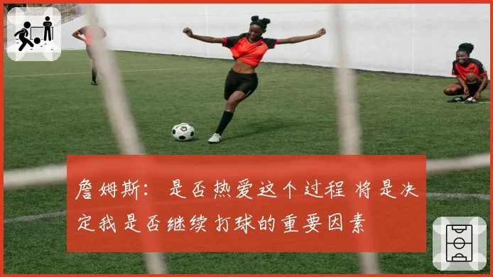 詹姆斯：是否热爱这个过程 将是决定我是否继续打球的重要因素