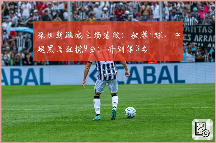 深圳新鹏城主场落败：被灌4球，中超黑马狂揽9分：升到第3名