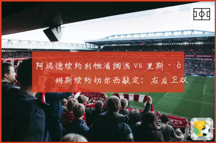 阿诺德续约利物浦搁浅 vs 里斯·詹姆斯续约切尔西敲定：右后卫双子星未来分岔