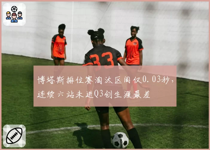 博塔斯排位赛淘汰区间仅0.03秒,连续六站未进Q3创生涯最差