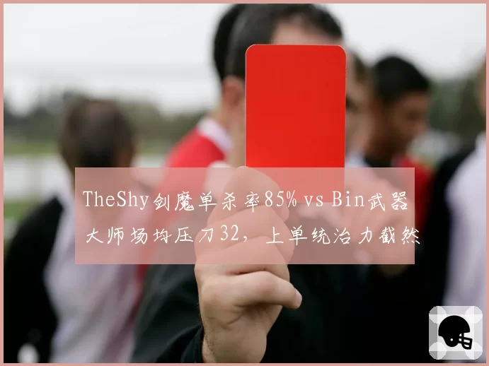 TheShy剑魔单杀率85% vs Bin武器大师场均压刀32，上单统治力截然不同