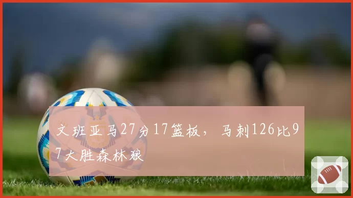 文班亚马27分17篮板,马刺126比97大胜森林狼