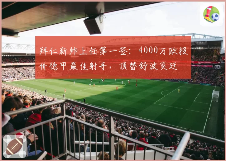 拜仁新帅上任第一签:4000万欧报价德甲最佳射手,顶替舒波莫廷