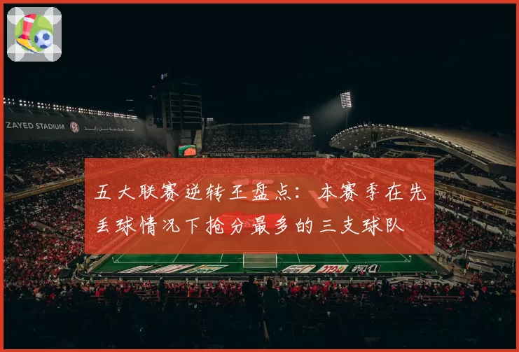 五大联赛逆转王盘点:本赛季在先丢球情况下抢分最多的三支球队