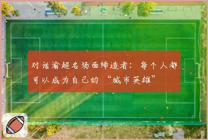 对话渝超名场面缔造者：每个人都可以成为自己的 “城市英雄”