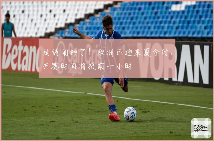 该调闹钟了!欧洲已迎来夏令时,开赛时间将提前一小时