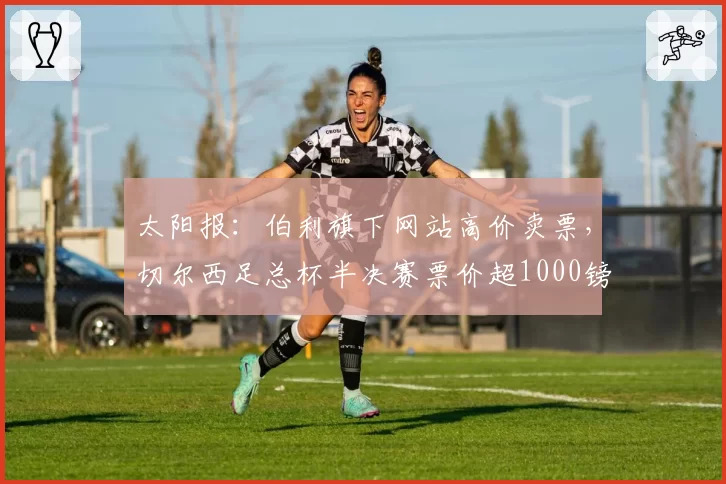 太阳报：伯利旗下网站高价卖票，切尔西足总杯半决赛票价超1000镑