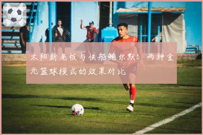 太阳新老板与快船鲍尔默：两种金元篮球模式的效果对比