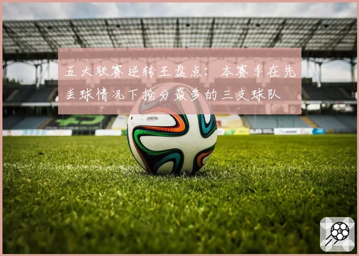 五大联赛逆转王盘点:本赛季在先丢球情况下抢分最多的三支球队