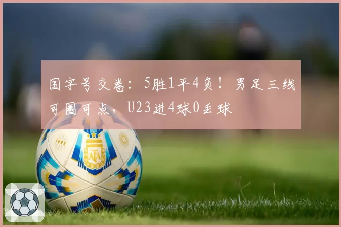 国字号交卷:5胜1平4负!男足三线可圈可点,U23进4球0丢球