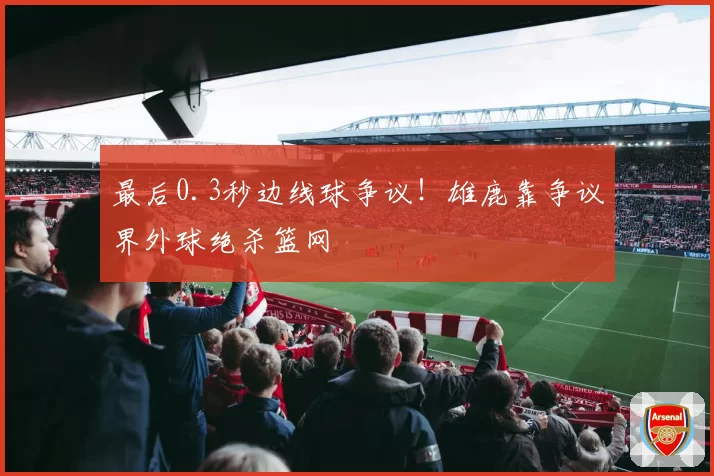 最后0.3秒边线球争议！雄鹿靠争议界外球绝杀篮网