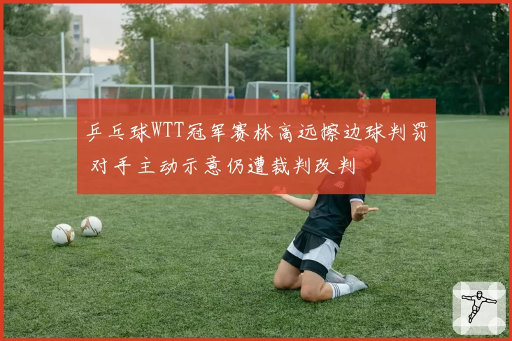 乒乓球WTT冠军赛林高远擦边球判罚 对手主动示意仍遭裁判改判