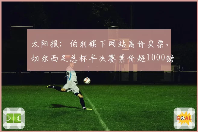 太阳报：伯利旗下网站高价卖票，切尔西足总杯半决赛票价超1000镑