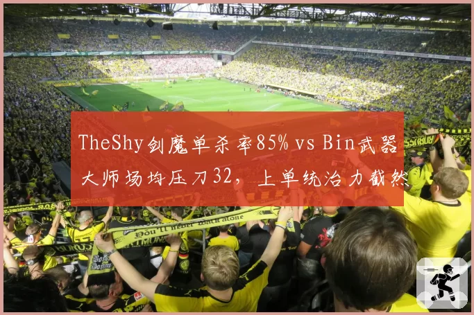 TheShy剑魔单杀率85% vs Bin武器大师场均压刀32，上单统治力截然不同