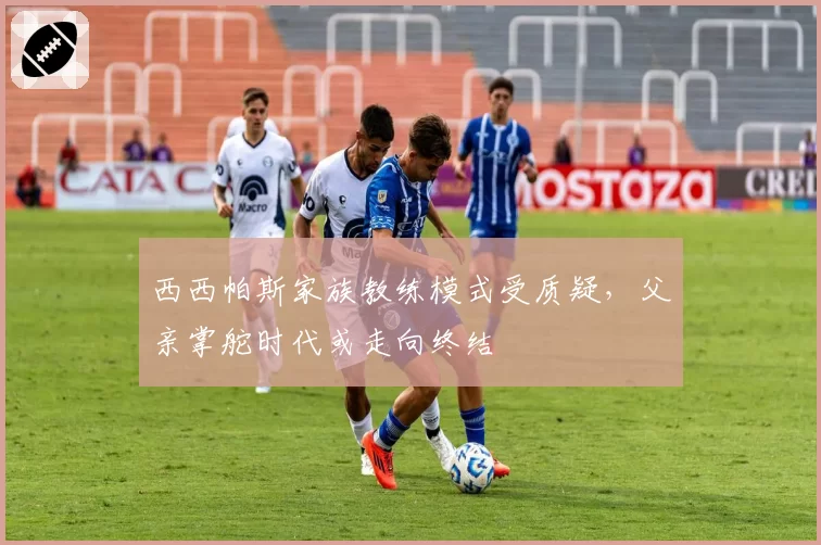 西西帕斯家族教练模式受质疑，父亲掌舵时代或走向终结