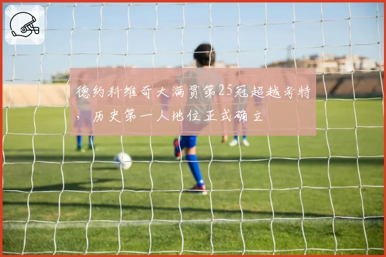 德约科维奇大满贯第25冠超越考特，历史第一人地位正式确立