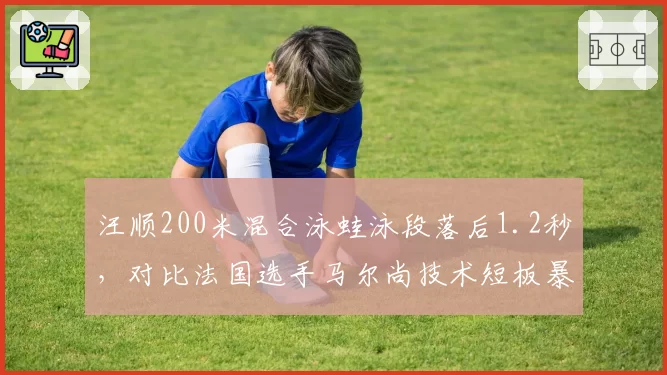 汪顺200米混合泳蛙泳段落后1.2秒,对比法国选手马尔尚技术短板暴露