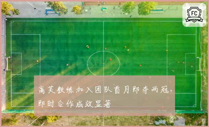 高芙教练加入团队首月即夺两冠，即时合作成效显著
