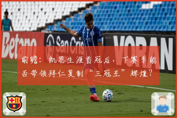 前瞻：凯恩生涯首冠后，下赛季能否带领拜仁复制“三冠王”辉煌？