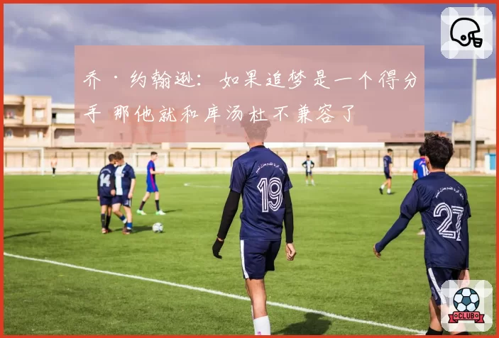 乔·约翰逊:如果追梦是一个得分手 那他就和库汤杜不兼容了