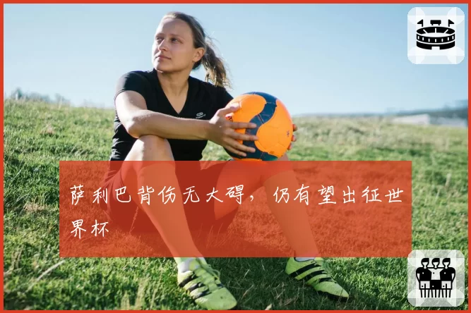 萨利巴背伤无大碍，仍有望出征世界杯