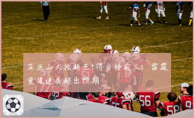 亚历山大抢断王+得分榜前三：雷霆重建速度超出预期