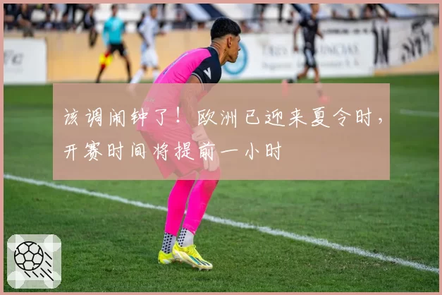 该调闹钟了!欧洲已迎来夏令时,开赛时间将提前一小时