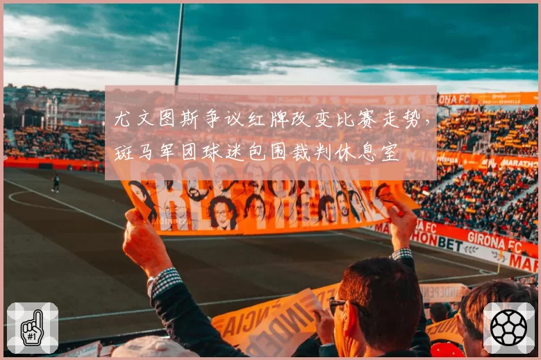 尤文图斯争议红牌改变比赛走势，斑马军团球迷包围裁判休息室