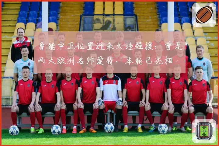鲁能中卫位置迎来久违强援，曾是两大欧洲名帅爱将，本轮已亮相