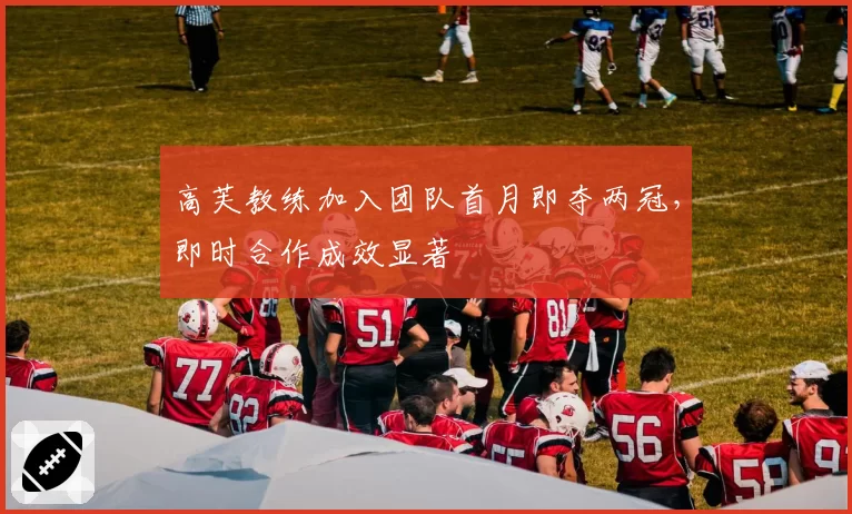 高芙教练加入团队首月即夺两冠，即时合作成效显著