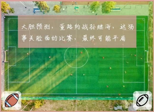 大胆预测,董路约战孙继海,这场事关脸面的比赛,最终可能平局