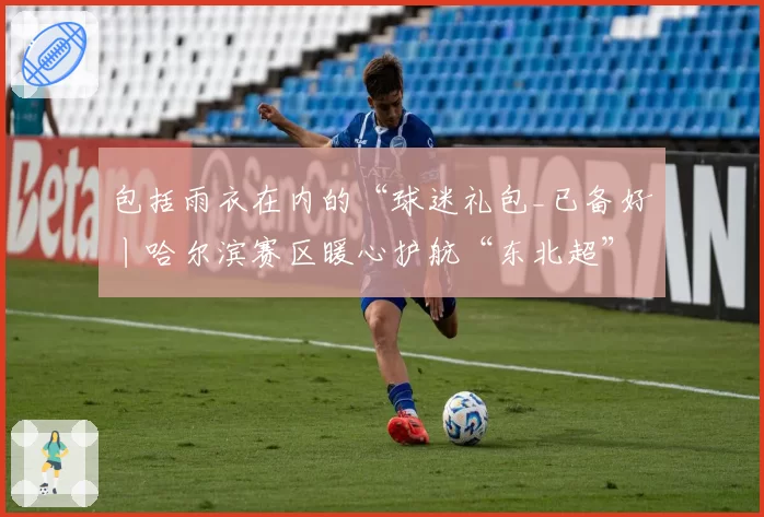 包括雨衣在内的“球迷礼包_已备好丨哈尔滨赛区暖心护航“东北超”